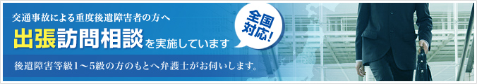 交通事故による重度後遺障害者の方へ 全国対応！出張訪問相談を実施しています 後遺障害等級1～5級の方のもとへ弁護士がお伺いします。