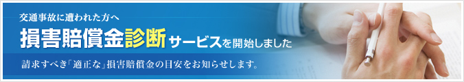 交通事故に遭われた方へ 損害賠償金診断サービスを開始しました 請求すべき「適正な」損害賠償金の目安をお知らせします。