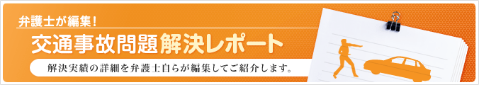 弁護士が編集！交通事故問題解決レポート 解決実積の詳細を弁護士自らが編集してご紹介します。