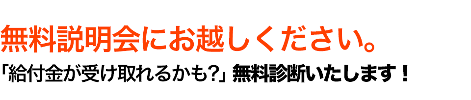 無料説明会にお越しください。「給付金が受け取れるかも?」無料診断いたします！説明会後希望者には無料相談