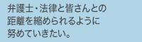 弁護士・法律と皆さんとの距離を縮められるように努めていきたい。
