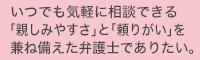 いつでも気軽に相談できる「親しみやすさ」と「頼りがい」を兼ね備えた弁護士でありたい。