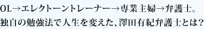 OL→エレクトーントレーナー→専業主婦→弁護士。独自の「勉強法で人生を変えた、澤田有紀弁護士とは？