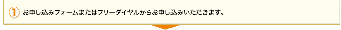 1.お申し込みフォーム又はフリーダイヤルからお申し込みいただきます。
