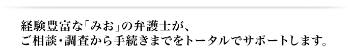 経験豊富なみおの弁護士が、ご相談・調査から手続きまでをトータルでサポートします