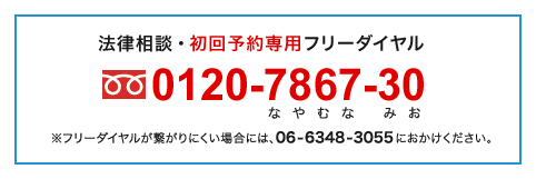 法律相談・初回予約専用 フリーダイヤル0120-7867-30（なやむな みお）※フリーダイヤルが繋がりにくい場合には、06-6348-3055におかけください。