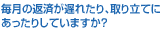 毎月の返済が遅れたり、取り立てにあったりしていますか？