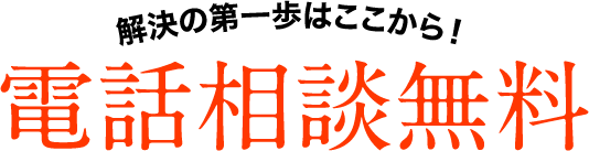 解決の第一歩はここから! 電話相談無料