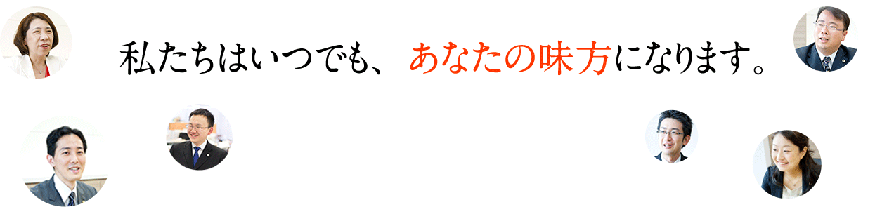 私たちはいつでも、あなたの味方になります。