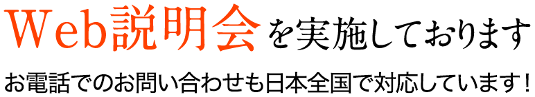 Web説明会を実施しております　お電話でのお問合わせも日本全国で対応しています！