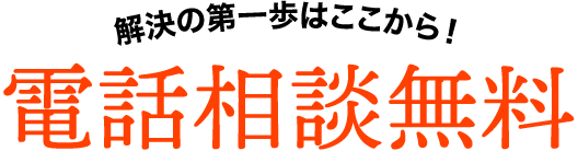 解決の第一歩はここから！電話相談無料