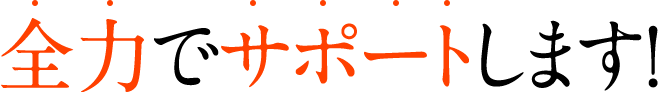 全力でサポートします！