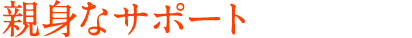 親身なサポート