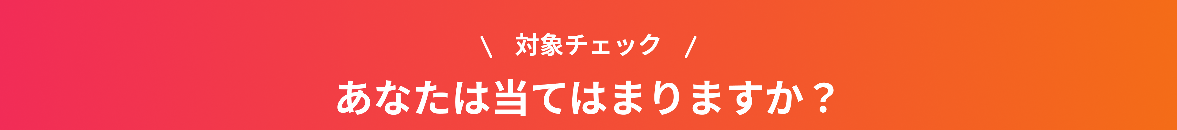 対象チェック あなたは当てはまりますか？
