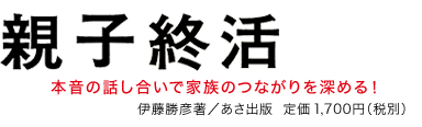 「親子終活」本音の話し合いで家族のつながりを深める！伊藤勝彦著／あさ出版　定価1,700円（税別）