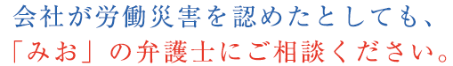 会社が労働災害を認めた後は、「みお」の弁護士にご相談ください。