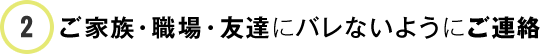 ご家族・職場・友達にバレないようにご連絡