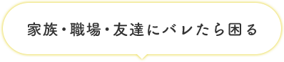 家族・職場・友達にバレたら困る