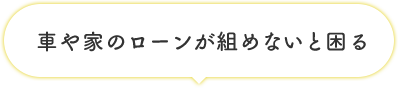 車や家のローンが組めないと困る