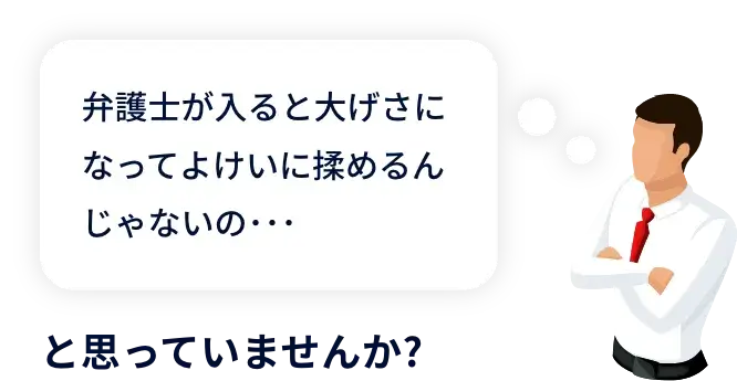 弁護士が入ると大げさになってよけいに揉めるんじゃないの･･･と思っていませんか?