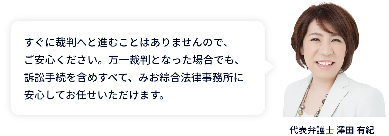 手続きなどの一切は、みお綜合法律事務所にお任せください。ご相談者が裁判所に出向く必要も原則としてありません。